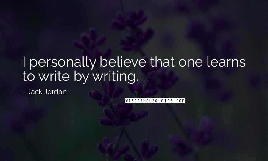 Jack Jordan Quotes: I personally believe that one learns to write by writing.