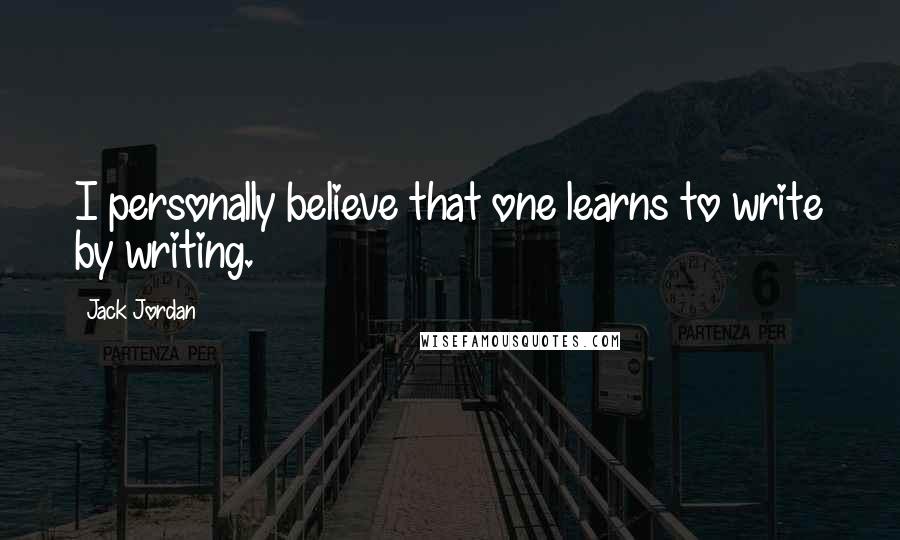 Jack Jordan Quotes: I personally believe that one learns to write by writing.