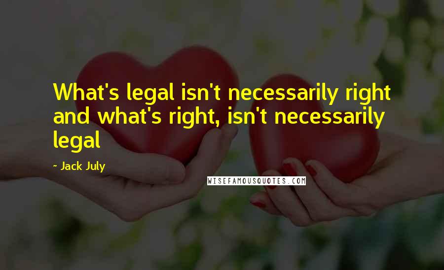 Jack July Quotes: What's legal isn't necessarily right and what's right, isn't necessarily legal