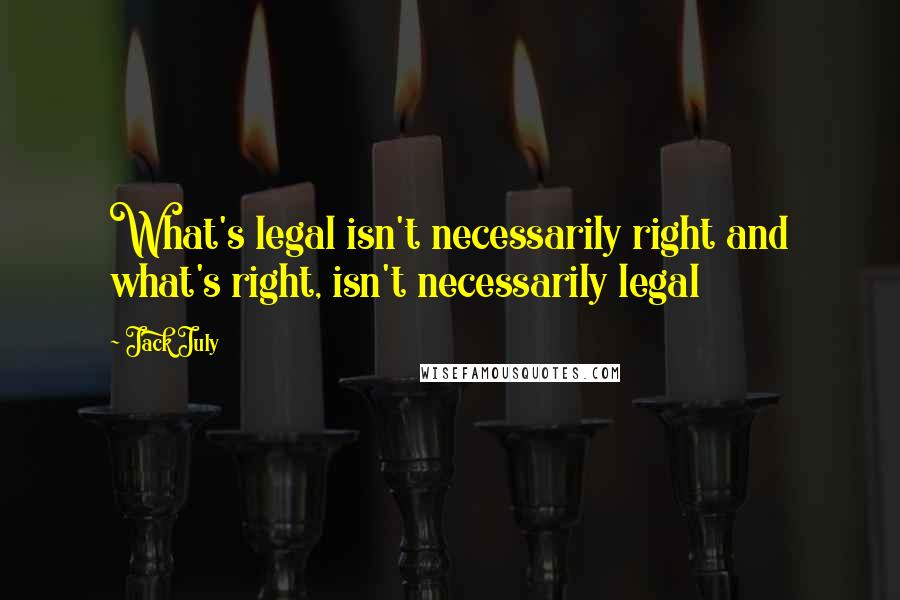 Jack July Quotes: What's legal isn't necessarily right and what's right, isn't necessarily legal