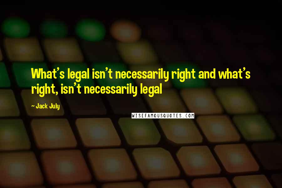 Jack July Quotes: What's legal isn't necessarily right and what's right, isn't necessarily legal