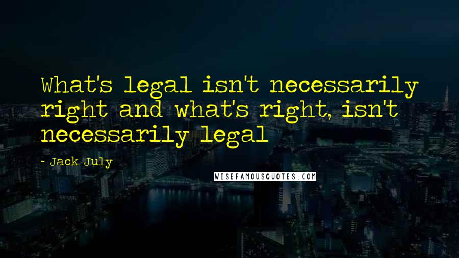 Jack July Quotes: What's legal isn't necessarily right and what's right, isn't necessarily legal