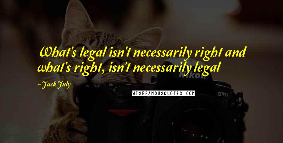 Jack July Quotes: What's legal isn't necessarily right and what's right, isn't necessarily legal