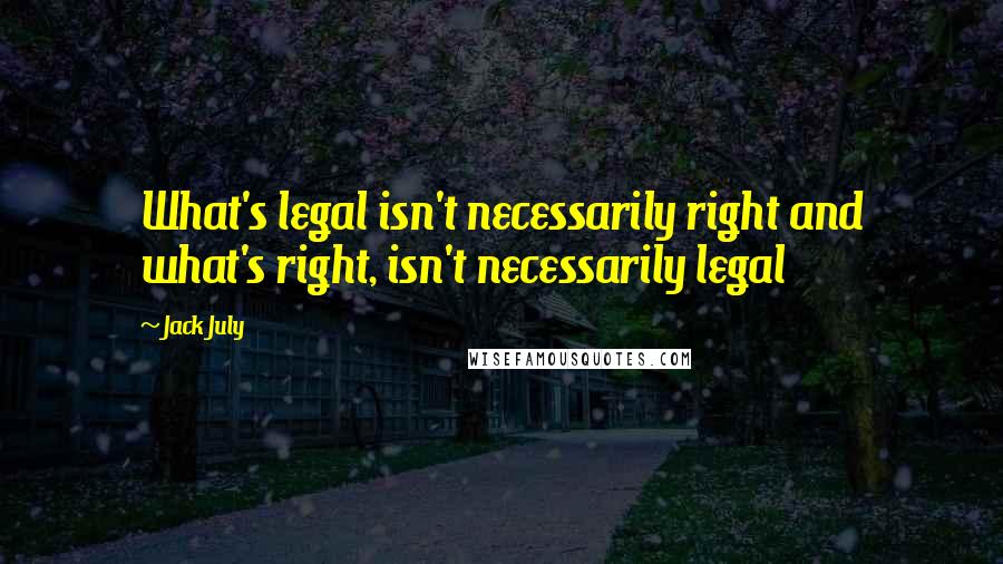Jack July Quotes: What's legal isn't necessarily right and what's right, isn't necessarily legal