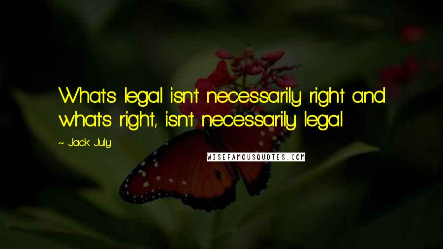 Jack July Quotes: What's legal isn't necessarily right and what's right, isn't necessarily legal