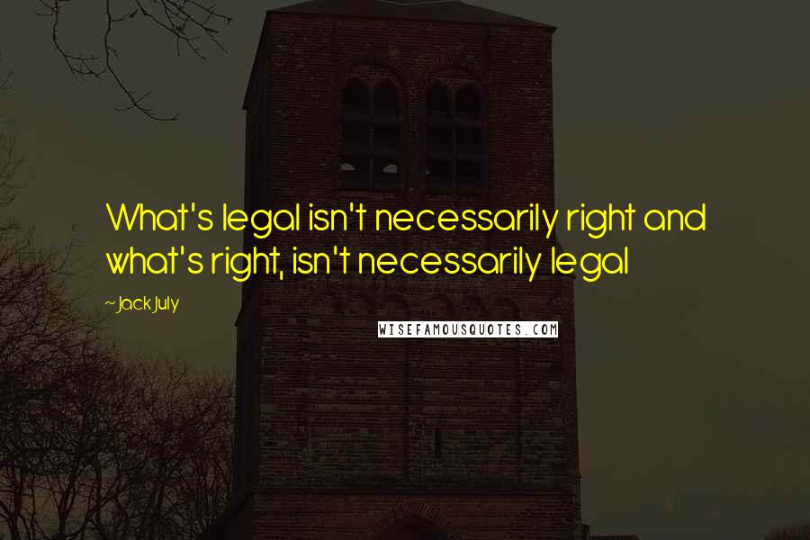 Jack July Quotes: What's legal isn't necessarily right and what's right, isn't necessarily legal