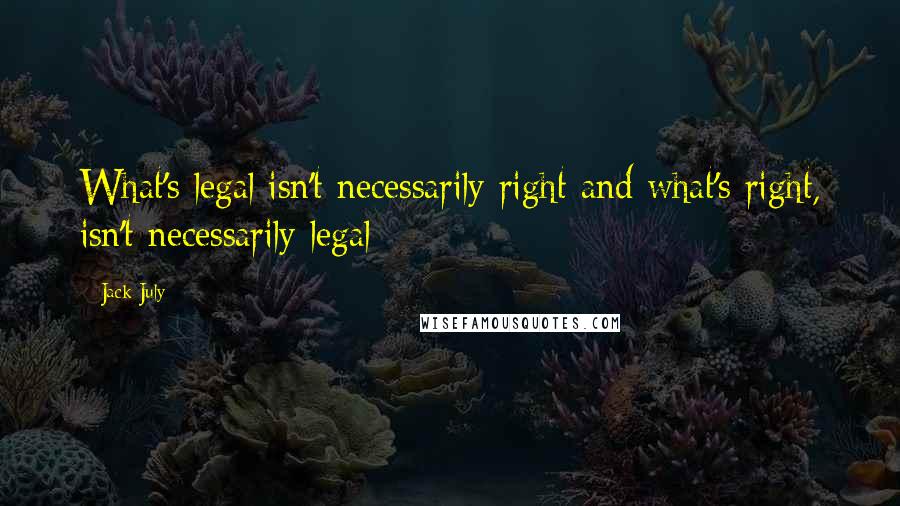 Jack July Quotes: What's legal isn't necessarily right and what's right, isn't necessarily legal