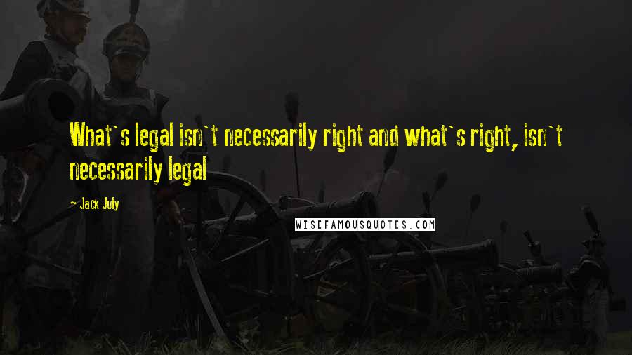 Jack July Quotes: What's legal isn't necessarily right and what's right, isn't necessarily legal