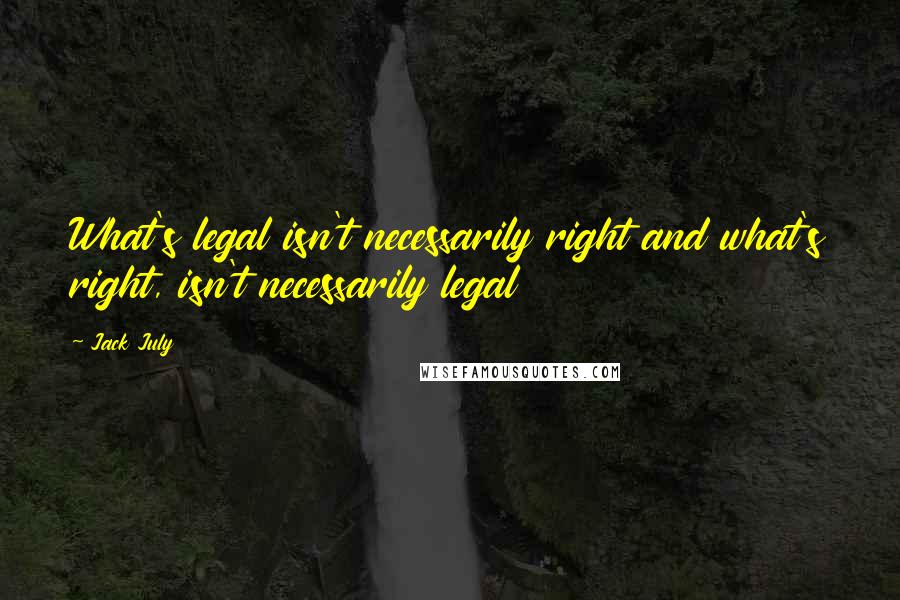 Jack July Quotes: What's legal isn't necessarily right and what's right, isn't necessarily legal