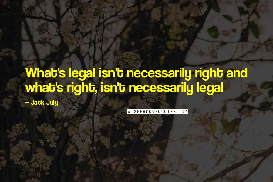 Jack July Quotes: What's legal isn't necessarily right and what's right, isn't necessarily legal