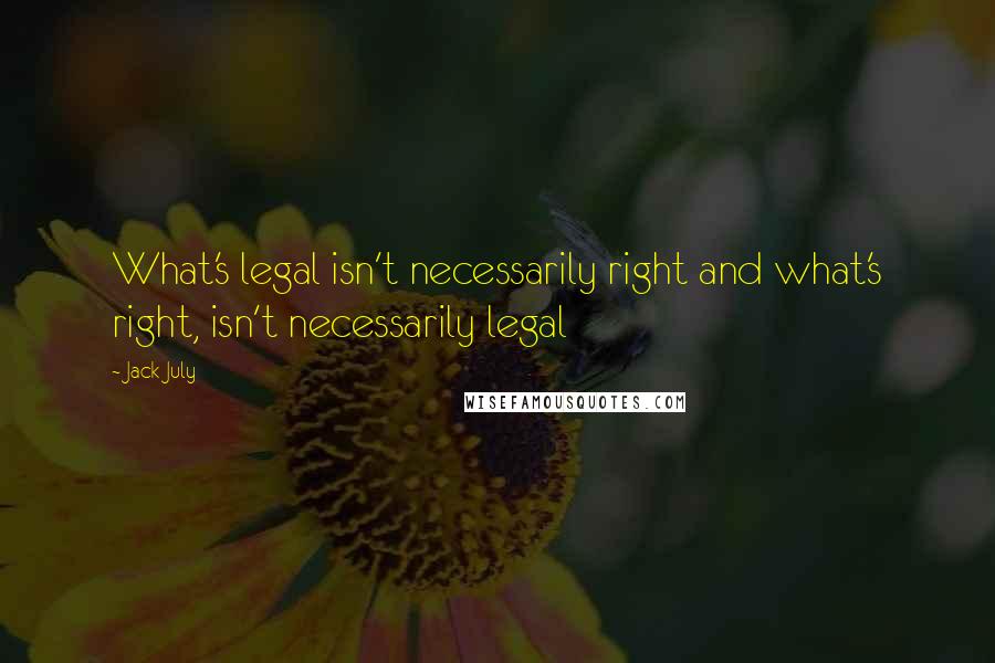 Jack July Quotes: What's legal isn't necessarily right and what's right, isn't necessarily legal