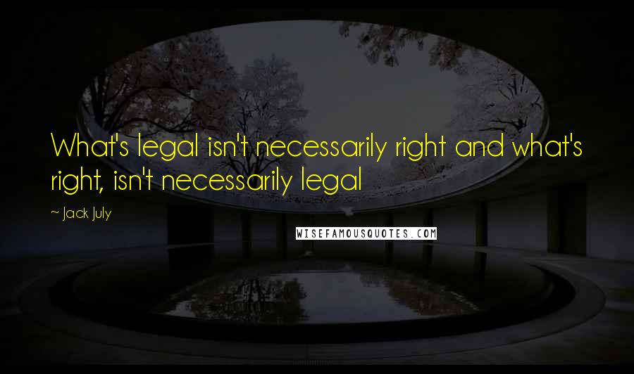 Jack July Quotes: What's legal isn't necessarily right and what's right, isn't necessarily legal