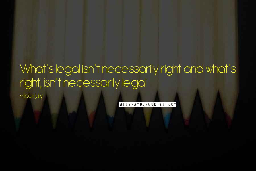 Jack July Quotes: What's legal isn't necessarily right and what's right, isn't necessarily legal