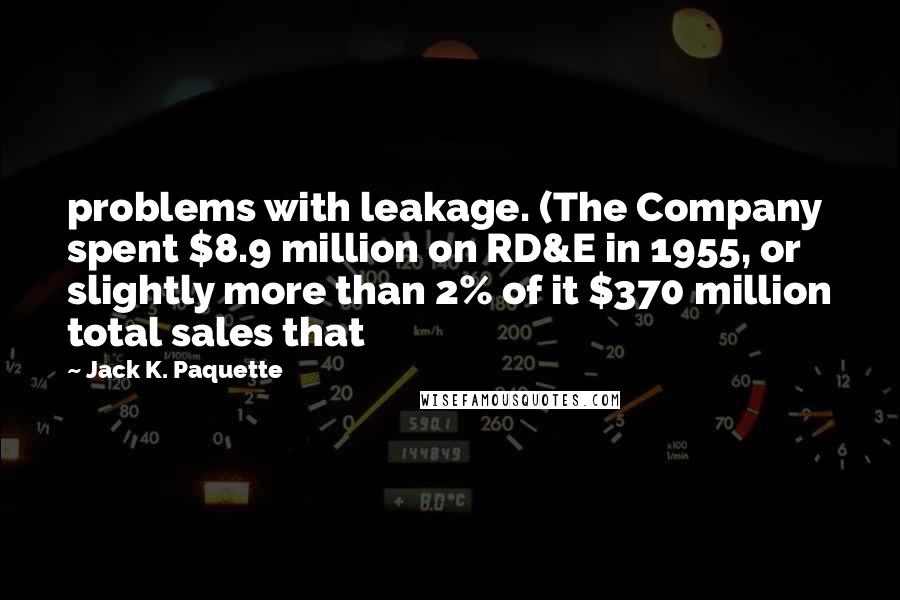 Jack K. Paquette Quotes: problems with leakage. (The Company spent $8.9 million on RD&E in 1955, or slightly more than 2% of it $370 million total sales that