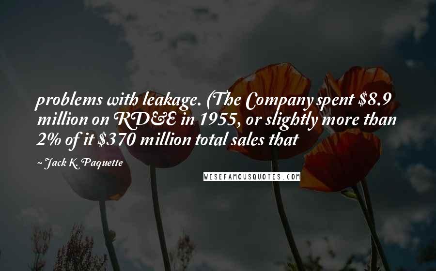 Jack K. Paquette Quotes: problems with leakage. (The Company spent $8.9 million on RD&E in 1955, or slightly more than 2% of it $370 million total sales that
