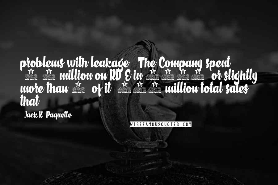 Jack K. Paquette Quotes: problems with leakage. (The Company spent $8.9 million on RD&E in 1955, or slightly more than 2% of it $370 million total sales that