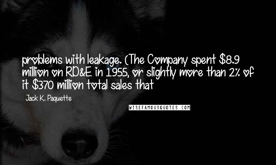 Jack K. Paquette Quotes: problems with leakage. (The Company spent $8.9 million on RD&E in 1955, or slightly more than 2% of it $370 million total sales that