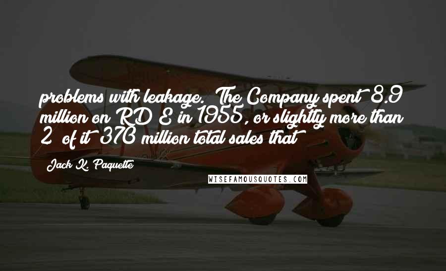Jack K. Paquette Quotes: problems with leakage. (The Company spent $8.9 million on RD&E in 1955, or slightly more than 2% of it $370 million total sales that