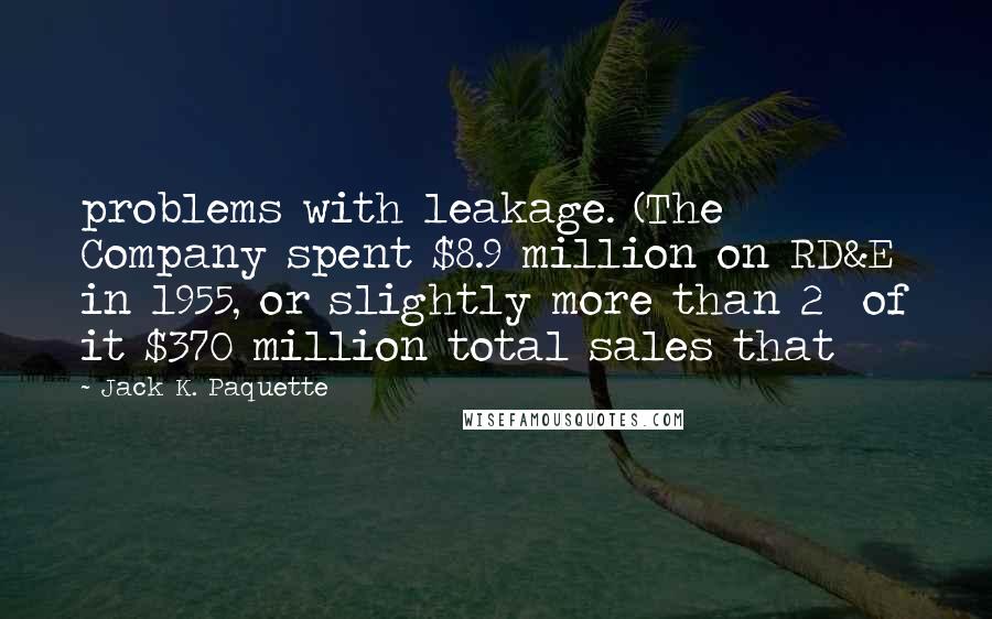 Jack K. Paquette Quotes: problems with leakage. (The Company spent $8.9 million on RD&E in 1955, or slightly more than 2% of it $370 million total sales that