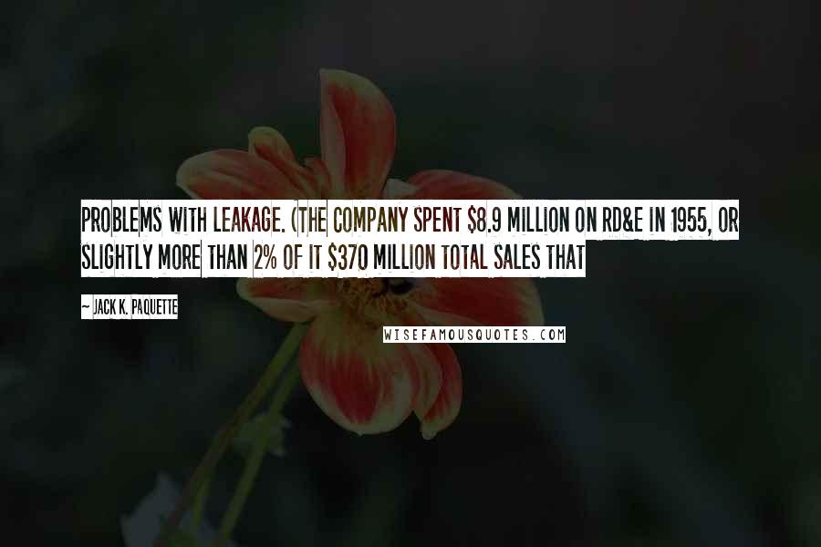 Jack K. Paquette Quotes: problems with leakage. (The Company spent $8.9 million on RD&E in 1955, or slightly more than 2% of it $370 million total sales that