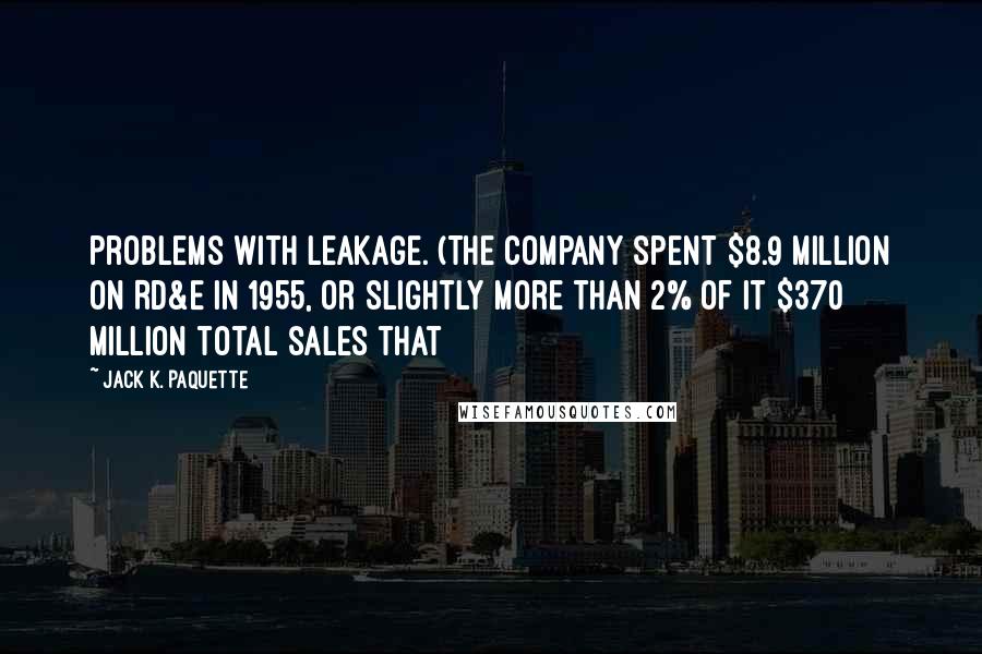 Jack K. Paquette Quotes: problems with leakage. (The Company spent $8.9 million on RD&E in 1955, or slightly more than 2% of it $370 million total sales that