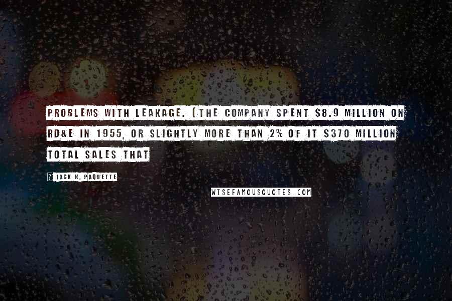 Jack K. Paquette Quotes: problems with leakage. (The Company spent $8.9 million on RD&E in 1955, or slightly more than 2% of it $370 million total sales that