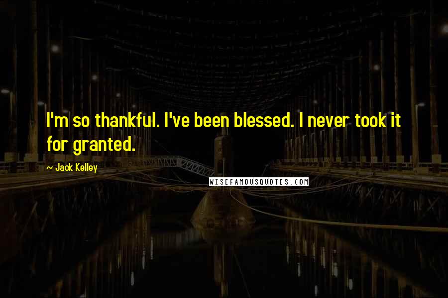 Jack Kelley Quotes: I'm so thankful. I've been blessed. I never took it for granted.