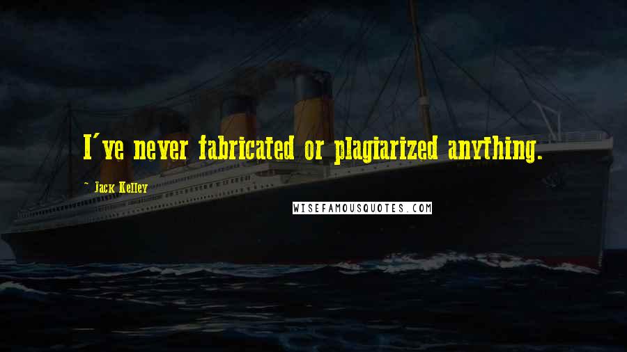 Jack Kelley Quotes: I've never fabricated or plagiarized anything.