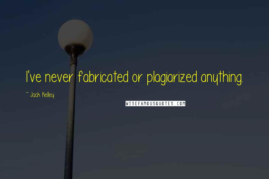 Jack Kelley Quotes: I've never fabricated or plagiarized anything.