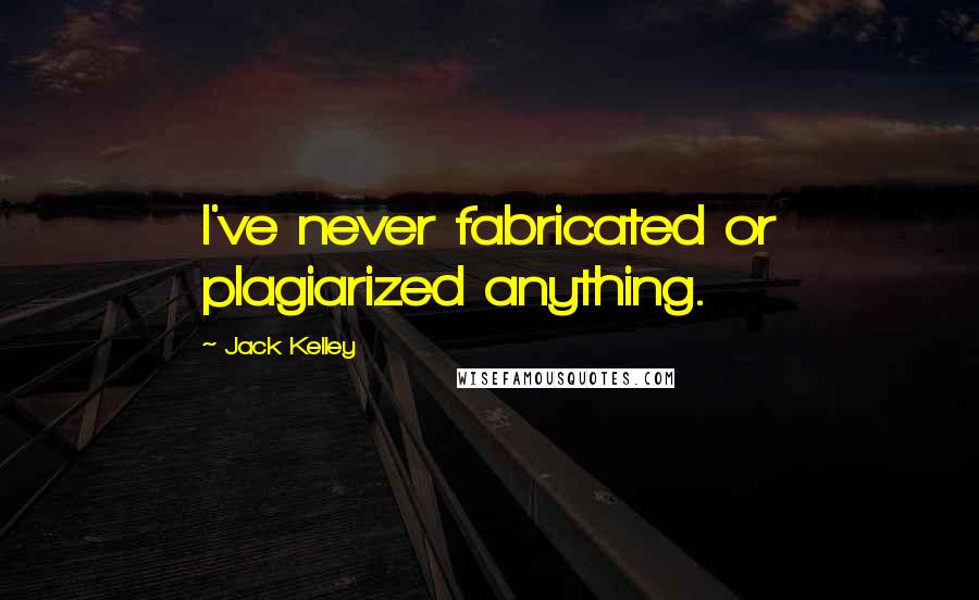 Jack Kelley Quotes: I've never fabricated or plagiarized anything.