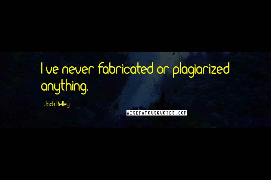 Jack Kelley Quotes: I've never fabricated or plagiarized anything.