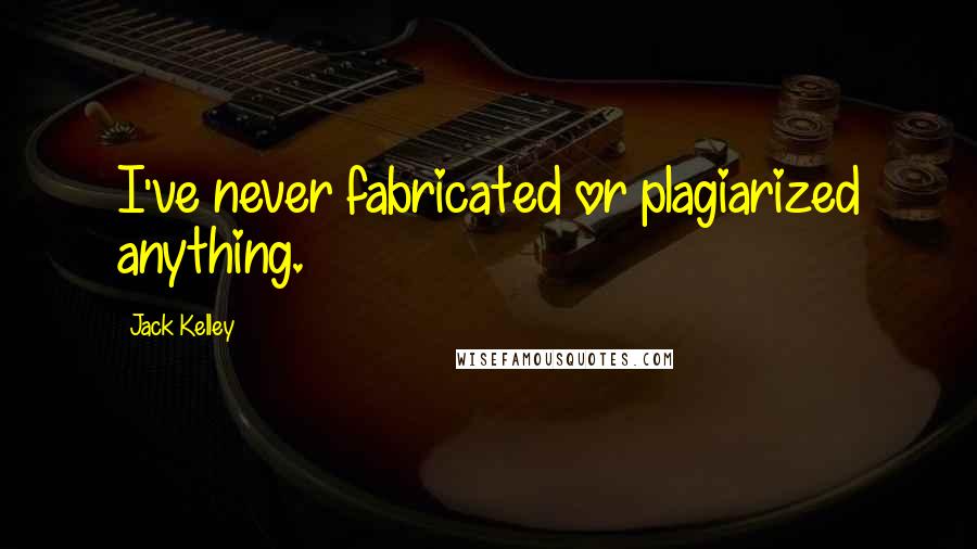 Jack Kelley Quotes: I've never fabricated or plagiarized anything.