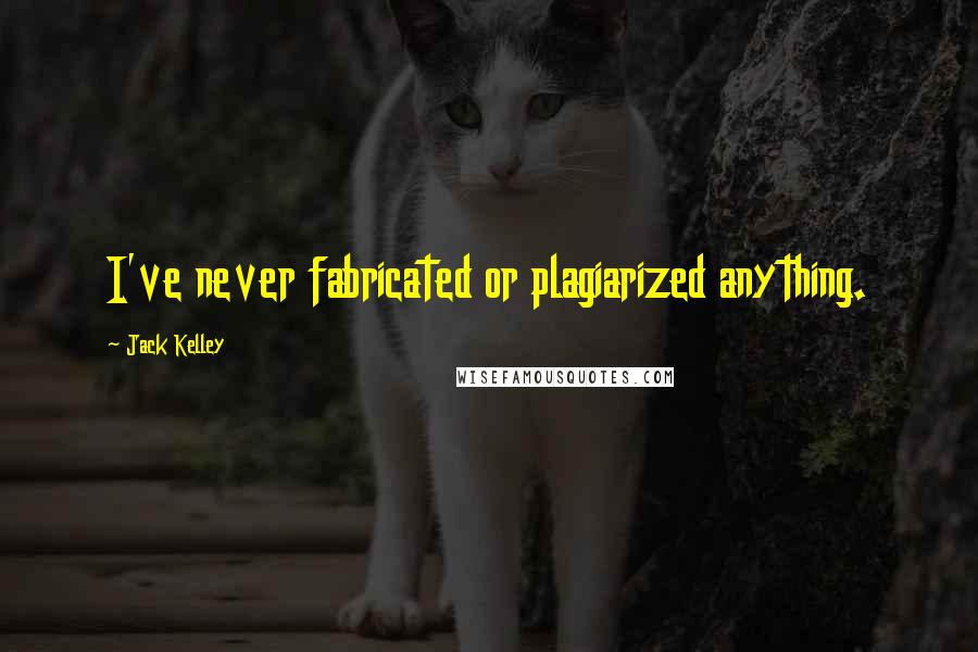 Jack Kelley Quotes: I've never fabricated or plagiarized anything.