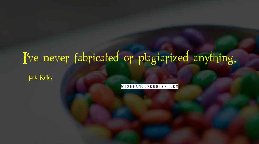 Jack Kelley Quotes: I've never fabricated or plagiarized anything.