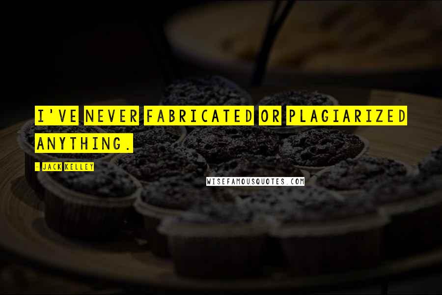 Jack Kelley Quotes: I've never fabricated or plagiarized anything.