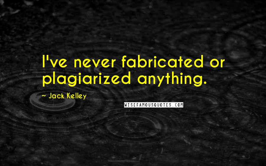 Jack Kelley Quotes: I've never fabricated or plagiarized anything.