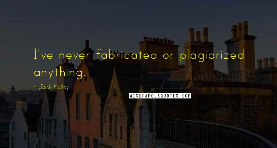 Jack Kelley Quotes: I've never fabricated or plagiarized anything.
