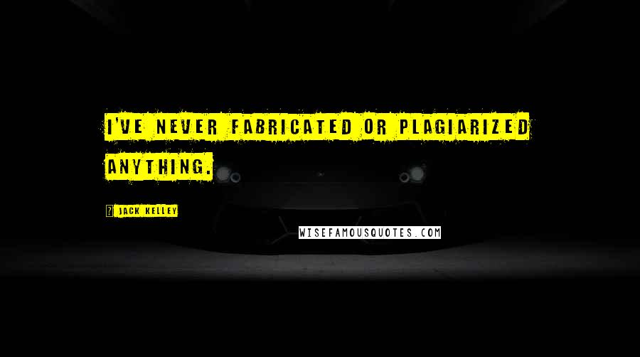 Jack Kelley Quotes: I've never fabricated or plagiarized anything.