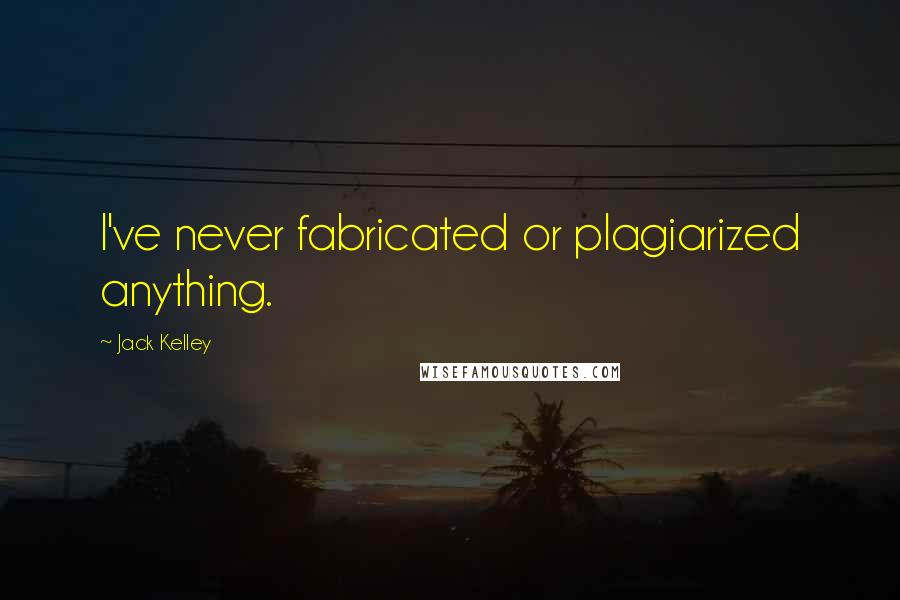 Jack Kelley Quotes: I've never fabricated or plagiarized anything.