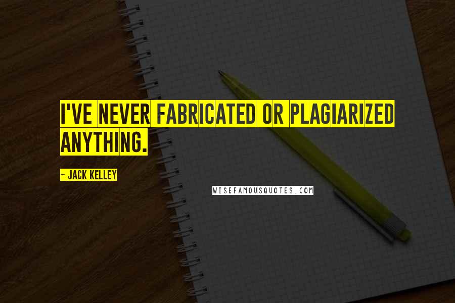 Jack Kelley Quotes: I've never fabricated or plagiarized anything.