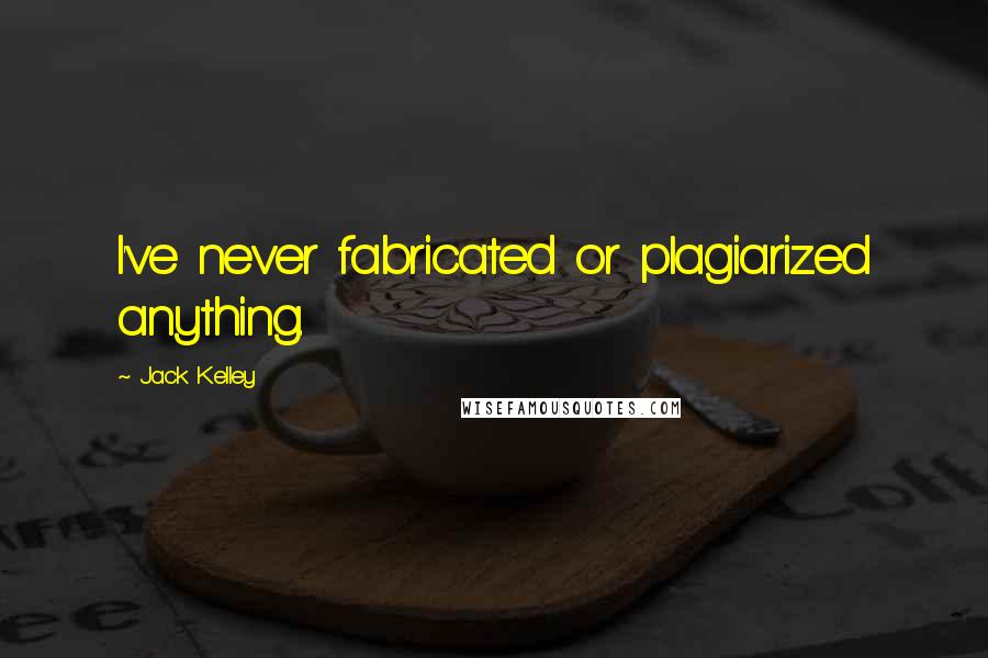 Jack Kelley Quotes: I've never fabricated or plagiarized anything.