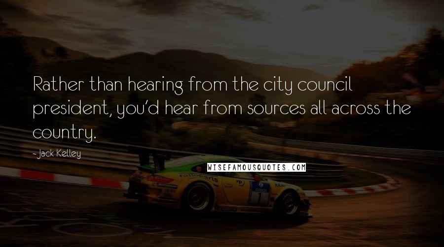 Jack Kelley Quotes: Rather than hearing from the city council president, you'd hear from sources all across the country.