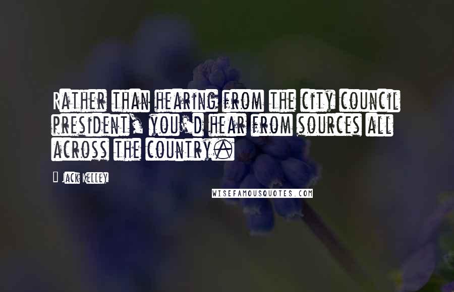 Jack Kelley Quotes: Rather than hearing from the city council president, you'd hear from sources all across the country.