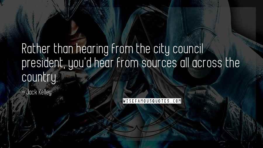 Jack Kelley Quotes: Rather than hearing from the city council president, you'd hear from sources all across the country.