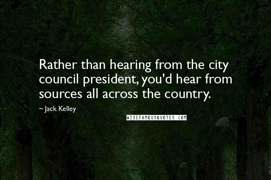 Jack Kelley Quotes: Rather than hearing from the city council president, you'd hear from sources all across the country.