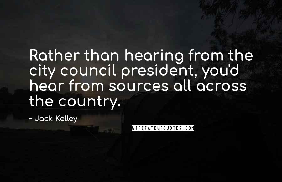 Jack Kelley Quotes: Rather than hearing from the city council president, you'd hear from sources all across the country.
