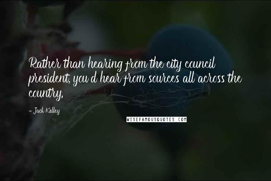 Jack Kelley Quotes: Rather than hearing from the city council president, you'd hear from sources all across the country.