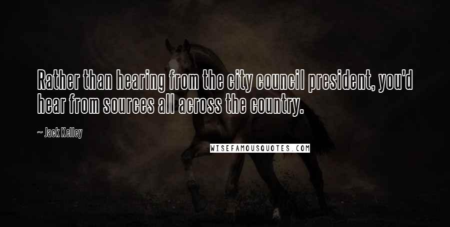 Jack Kelley Quotes: Rather than hearing from the city council president, you'd hear from sources all across the country.