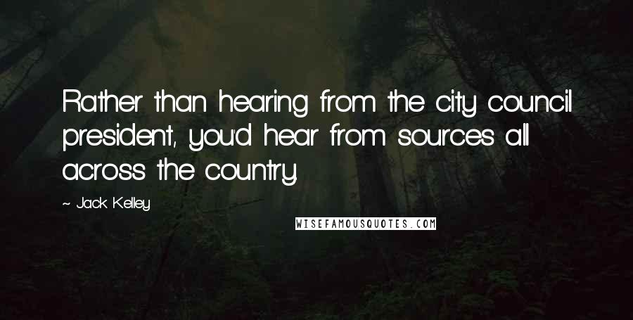 Jack Kelley Quotes: Rather than hearing from the city council president, you'd hear from sources all across the country.