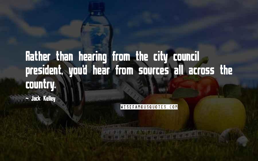 Jack Kelley Quotes: Rather than hearing from the city council president, you'd hear from sources all across the country.